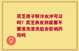 灵芝孢子粉冷水冲可以吗？灵芝表皮到底要不要清洗清洗后会影响药效吗