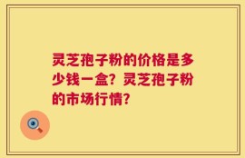 灵芝孢子粉的价格是多少钱一盒？灵芝孢子粉的市场行情？
