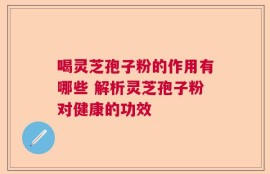 喝灵芝孢子粉的作用有哪些 解析灵芝孢子粉对健康的功效
