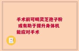 手术前可喝灵芝孢子粉 或有助于提升身体机能应对手术