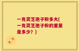 一克灵芝孢子粉多大(一克灵芝孢子粉的重量是多少？)