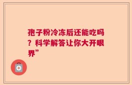 孢子粉冷冻后还能吃吗？科学解答让你大开眼界”