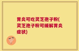胃炎可吃灵芝孢子粉(灵芝孢子粉可缓解胃炎症状)