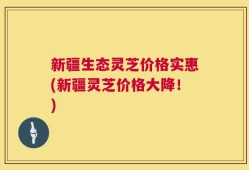 新疆生态灵芝价格实惠(新疆灵芝价格大降！)