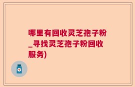 哪里有回收灵芝孢子粉_寻找灵芝孢子粉回收服务)