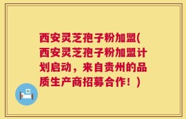 西安灵芝孢子粉加盟(西安灵芝孢子粉加盟计划启动，来自贵州的品质生产商招募合作！)