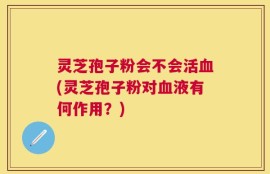 灵芝孢子粉会不会活血(灵芝孢子粉对血液有何作用？)