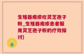 生殖器疱疹吃灵芝孢子粉_生殖器疱疹患者服用灵芝孢子粉的疗效探讨)