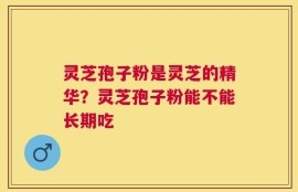 灵芝孢子粉是灵芝的精华？灵芝孢子粉能不能长期吃