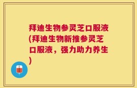 拜迪生物参灵芝口服液(拜迪生物新推参灵芝口服液，强力助力养生)