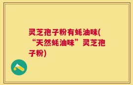 灵芝孢子粉有蚝油味(“天然蚝油味”灵芝孢子粉)