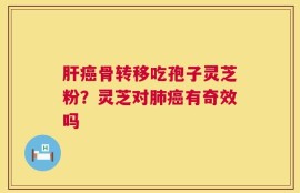 肝癌骨转移吃孢子灵芝粉？灵芝对肺癌有奇效吗