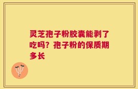 灵芝孢子粉胶囊能剥了吃吗？孢子粉的保质期多长