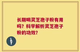 长期喝灵芝孢子粉有用吗？科学解析灵芝孢子粉的功效？
