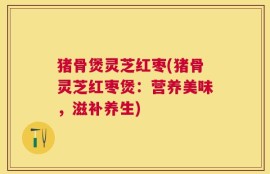 猪骨煲灵芝红枣(猪骨灵芝红枣煲：营养美味，滋补养生)