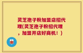 灵芝孢子粉加盟店招代理(灵芝孢子粉招代理，加盟开店好商机！)