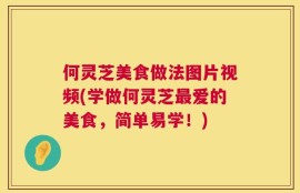 何灵芝美食做法图片视频(学做何灵芝最爱的美食，简单易学！)