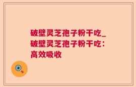 破壁灵芝孢子粉干吃_破壁灵芝孢子粉干吃：高效吸收