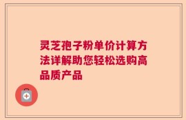 灵芝孢子粉单价计算方法详解助您轻松选购高品质产品