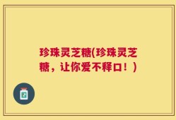 珍珠灵芝糖(珍珠灵芝糖，让你爱不释口！)