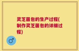 灵芝菌包的生产过程(制作灵芝菌包的详细过程)
