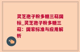 灵芝孢子粉多糖三萜国标_灵芝孢子粉多糖三萜：国家标准与应用解析