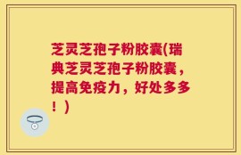 芝灵芝孢子粉胶囊(瑞典芝灵芝孢子粉胶囊，提高免疫力，好处多多！)