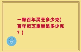 一颗百年灵芝多少克(百年灵芝重量是多少克？)