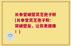 长参堂破壁灵芝孢子粉(长参堂灵芝孢子粉：突破壁垒，让你更健康！)