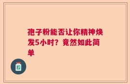 孢子粉能否让你精神焕发5小时？竟然如此简单