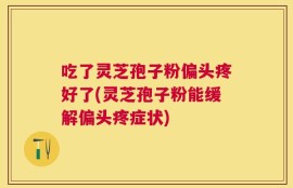 吃了灵芝孢子粉偏头疼好了(灵芝孢子粉能缓解偏头疼症状)