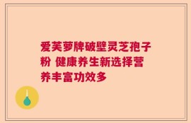 爱芙萝牌破壁灵芝孢子粉 健康养生新选择营养丰富功效多