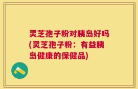 灵芝孢子粉对胰岛好吗(灵芝孢子粉：有益胰岛健康的保健品)