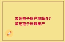 灵芝孢子粉产地简介？灵芝孢子粉哪里产