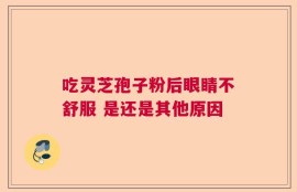 吃灵芝孢子粉后眼睛不舒服 是还是其他原因