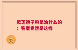 灵芝孢子粉是治什么的：答案竟然是这样