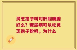 灵芝孢子粉对肝胆胰腺好么？糖尿病可以吃灵芝孢子粉吗，为什么