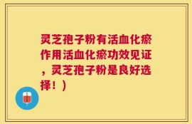 灵芝孢子粉有活血化瘀作用活血化瘀功效见证，灵芝孢子粉是良好选择！)