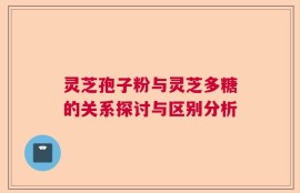 灵芝孢子粉与灵芝多糖的关系探讨与区别分析