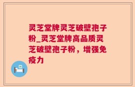 灵芝堂牌灵芝破壁孢子粉_灵芝堂牌高品质灵芝破壁孢子粉，增强免疫力