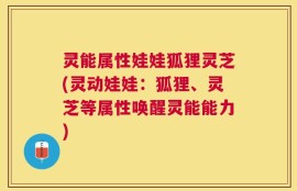 灵能属性娃娃狐狸灵芝(灵动娃娃：狐狸、灵芝等属性唤醒灵能能力)