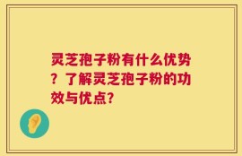 灵芝孢子粉有什么优势？了解灵芝孢子粉的功效与优点？