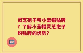 灵芝孢子粉小蓝帽贴牌？了解小蓝帽灵芝孢子粉贴牌的优势？