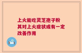 上火能吃灵芝孢子粉 其对上火症状或有一定改善作用