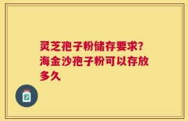 灵芝孢子粉储存要求？海金沙孢子粉可以存放多久