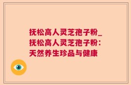 抚松高人灵芝孢子粉_抚松高人灵芝孢子粉：天然养生珍品与健康