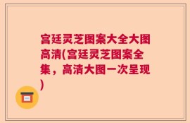 宫廷灵芝图案大全大图高清(宫廷灵芝图案全集，高清大图一次呈现)
