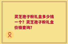 灵芝孢子粉礼盒多少钱一个？灵芝孢子粉礼盒价格查询？