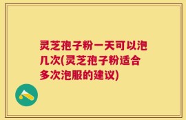 灵芝孢子粉一天可以泡几次(灵芝孢子粉适合多次泡服的建议)