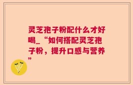 灵芝孢子粉配什么才好喝_“如何搭配灵芝孢子粉，提升口感与营养”